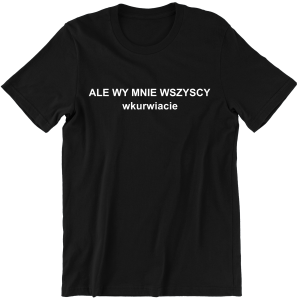 ALE WY MNIE WSZYSCY WKURWIACIE śmieszna KOSZULKA na PREZENT URODZINY ŚWIĘTA